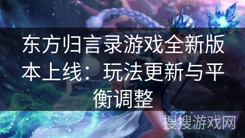 东方归言录游戏全新版本上线：玩法更新与平衡调整