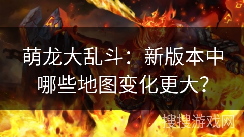 萌龙大乱斗：新版本中哪些地图变化更大？