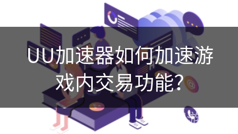 UU加速器如何加速游戏内交易功能？