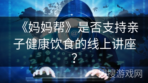 《妈妈帮》是否支持亲子健康饮食的线上讲座？