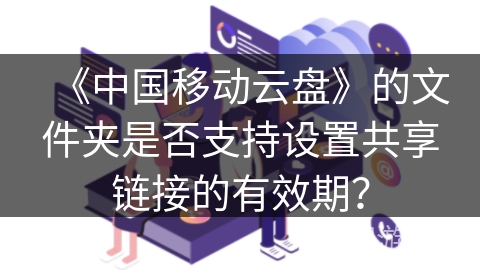 《中国移动云盘》的文件夹是否支持设置共享链接的有效期？