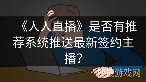 《人人直播》是否有推荐系统推送最新签约主播？