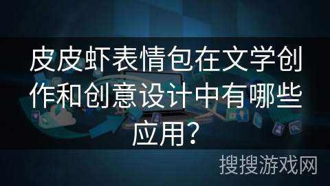 皮皮虾表情包在文学创作和创意设计中有哪些应用？