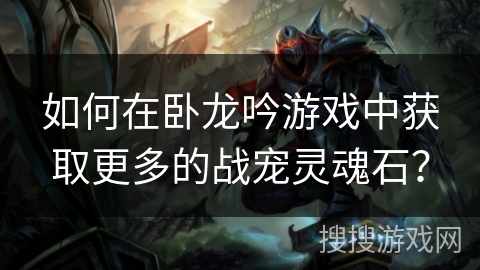 如何在卧龙吟游戏中获取更多的战宠灵魂石？