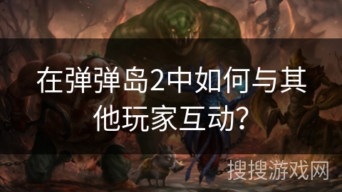 在弹弹岛2中如何与其他玩家互动？