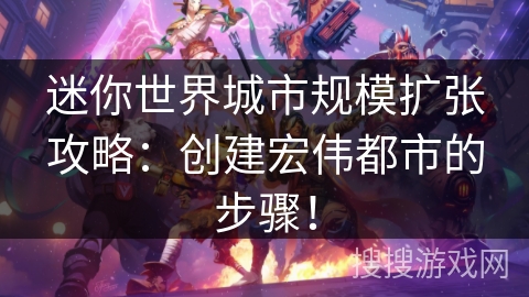 迷你世界城市规模扩张攻略：创建宏伟都市的步骤！