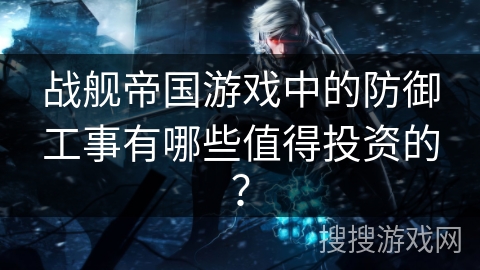 战舰帝国游戏中的防御工事有哪些值得投资的？