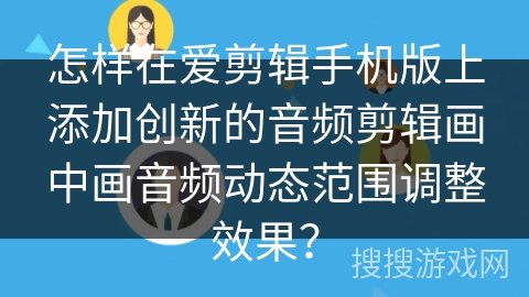 怎样在爱剪辑手机版上添加创新的音频剪辑画中画音频动态范围调整效果？