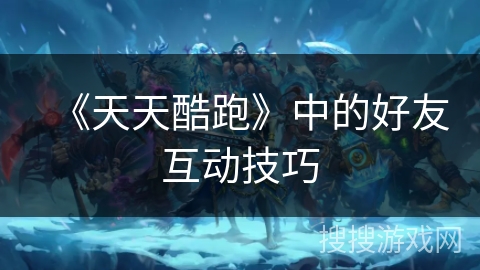 《天天酷跑》中的好友互动技巧