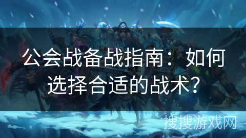 公会战备战指南：如何选择合适的战术？