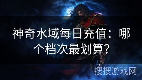 神奇水域每日充值：哪个档次最划算？