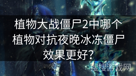 植物大战僵尸2中哪个植物对抗夜晚冰冻僵尸效果更好？