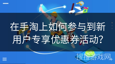在手淘上如何参与到新用户专享优惠券活动？