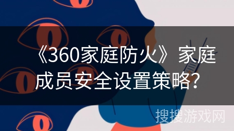 《360家庭防火》家庭成员安全设置策略？