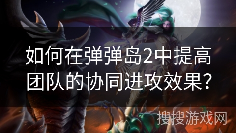 如何在弹弹岛2中提高团队的协同进攻效果？