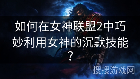 如何在女神联盟2中巧妙利用女神的沉默技能？