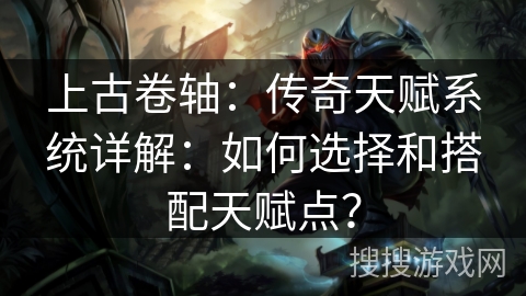 上古卷轴：传奇天赋系统详解：如何选择和搭配天赋点？