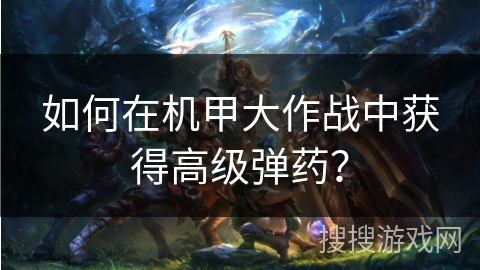 如何在机甲大作战中获得高级弹药？