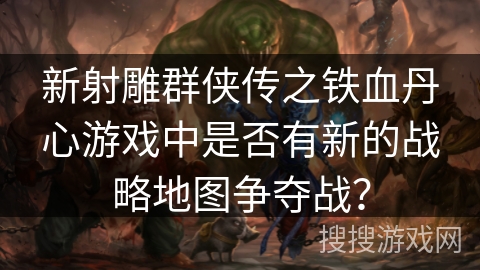 新射雕群侠传之铁血丹心游戏中是否有新的战略地图争夺战？