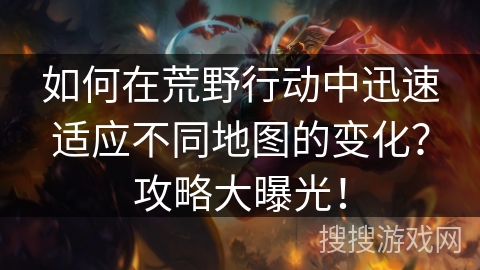 如何在荒野行动中迅速适应不同地图的变化？攻略大曝光！