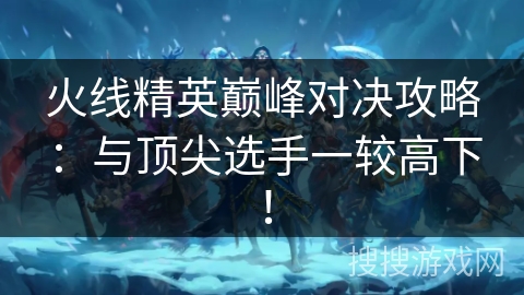 火线精英巅峰对决攻略：与顶尖选手一较高下！