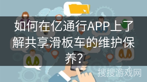 如何在亿通行APP上了解共享滑板车的维护保养？
