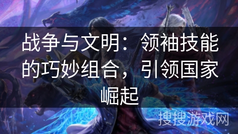 战争与文明：领袖技能的巧妙组合，引领国家崛起