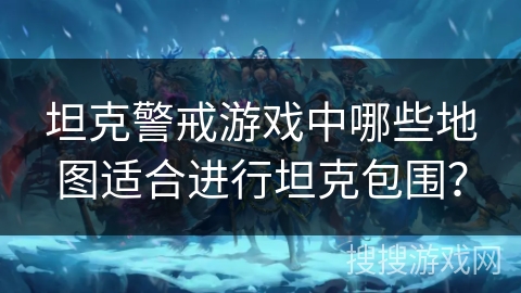 坦克警戒游戏中哪些地图适合进行坦克包围？