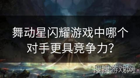 舞动星闪耀游戏中哪个对手更具竞争力？