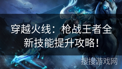 穿越火线：枪战王者全新技能提升攻略！