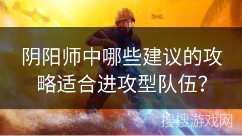 阴阳师中哪些建议的攻略适合进攻型队伍？