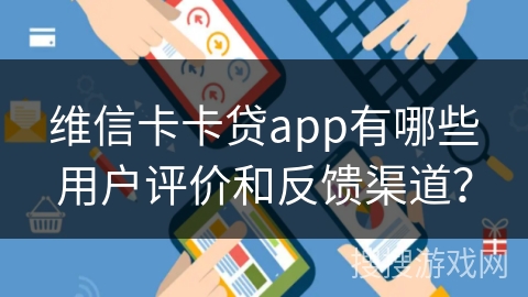维信卡卡贷app有哪些用户评价和反馈渠道？