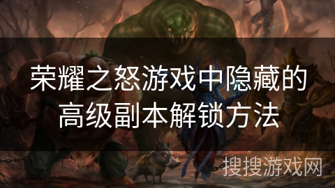 荣耀之怒游戏中隐藏的高级副本解锁方法