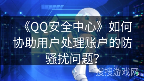 《QQ安全中心》如何协助用户处理账户的防骚扰问题？