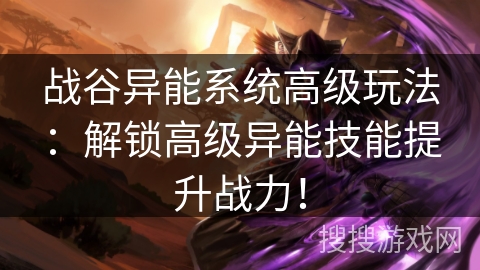 战谷异能系统高级玩法：解锁高级异能技能提升战力！