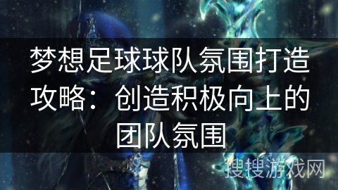 梦想足球球队氛围打造攻略：创造积极向上的团队氛围