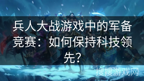 兵人大战游戏中的军备竞赛：如何保持科技领先？