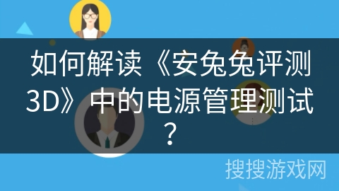 如何解读《安兔兔评测3D》中的电源管理测试？