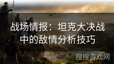 战场情报：坦克大决战中的敌情分析技巧