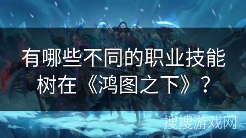 有哪些不同的职业技能树在《鸿图之下》？