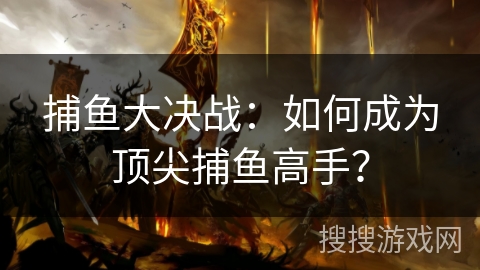 捕鱼大决战：如何成为顶尖捕鱼高手？