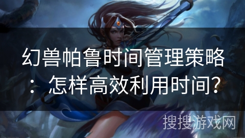 幻兽帕鲁时间管理策略：怎样高效利用时间？