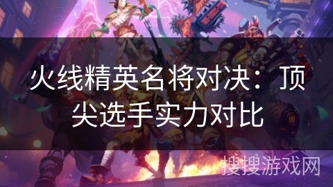 火线精英名将对决：顶尖选手实力对比