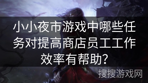 小小夜市游戏中哪些任务对提高商店员工工作效率有帮助？