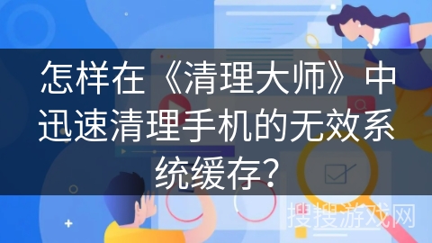 怎样在《清理大师》中迅速清理手机的无效系统缓存？