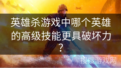 英雄杀游戏中哪个英雄的高级技能更具破坏力？