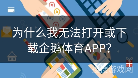 为什么我无法打开或下载企鹅体育APP？