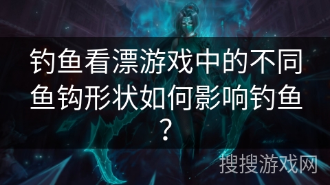 钓鱼看漂游戏中的不同鱼钩形状如何影响钓鱼？