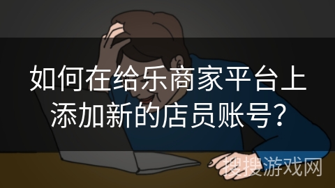 如何在给乐商家平台上添加新的店员账号？