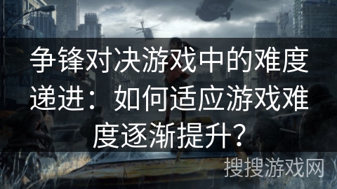 争锋对决游戏中的难度递进：如何适应游戏难度逐渐提升？